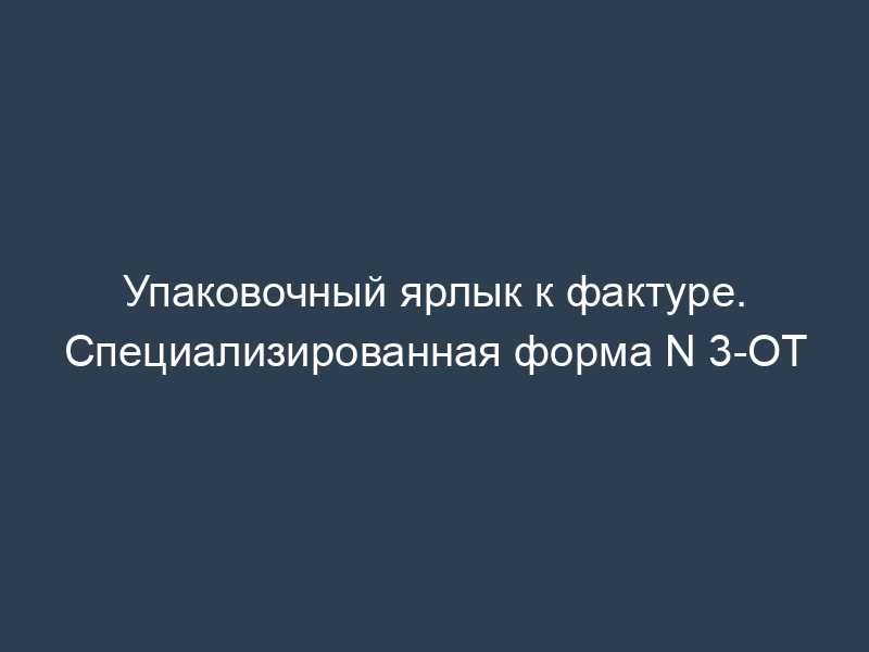 Упаковочный ярлык к фактуре. Специализированная форма N 3-ОТ