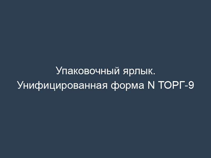 Упаковочный ярлык. Унифицированная форма N ТОРГ-9