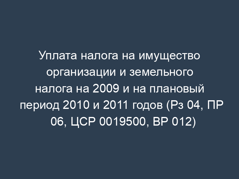 Уплата налога на имущество организации и земельного налога на 2009 и на плановый период 2010 и 2011 годов (Рз 04, ПР 06, ЦСР 0019500, ВР 012)