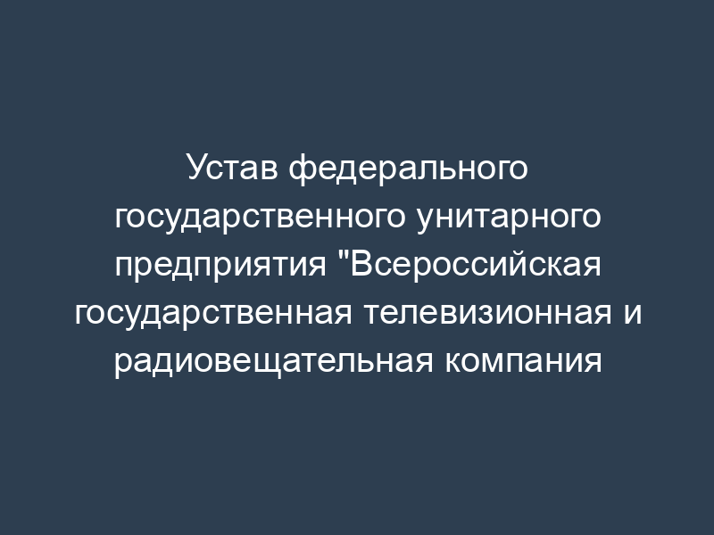 Устав федерального государственного унитарного предприятия "Всероссийская государственная телевизионная и радиовещательная компания