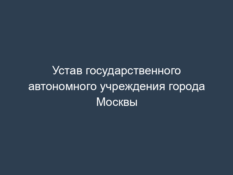 Устав государственного автономного учреждения города Москвы