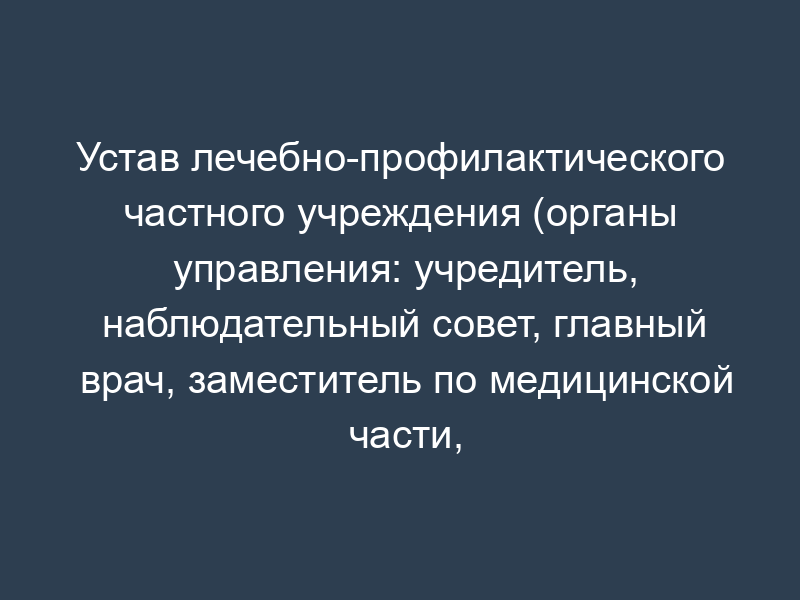 Устав лечебно-профилактического частного учреждения (органы управления: учредитель, наблюдательный совет, главный врач, заместитель по медицинской части, заместитель по хозяйственной части, заведующие отделениями, директор)