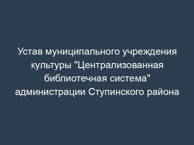 Устав муниципального учреждения культуры "Централизованная библиотечная система" администрации Ступинского района