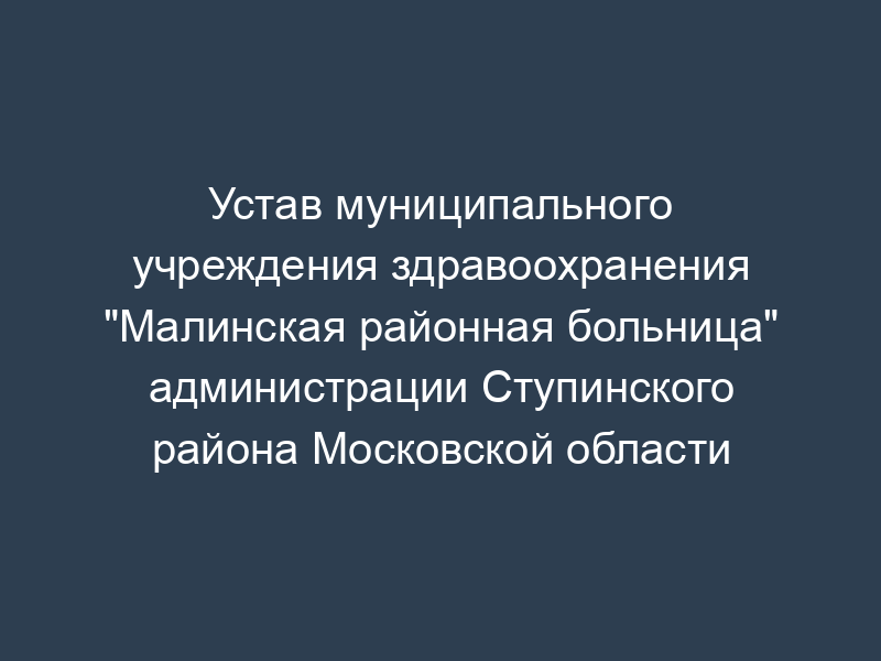 Устав муниципального учреждения здравоохранения "Малинская районная больница" администрации Ступинского района Московской области