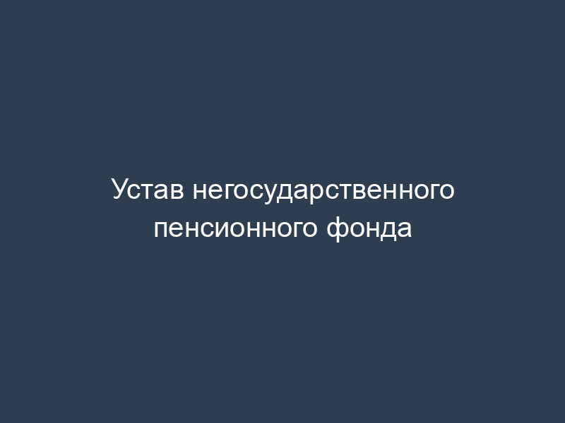 Устав негосударственного пенсионного фонда