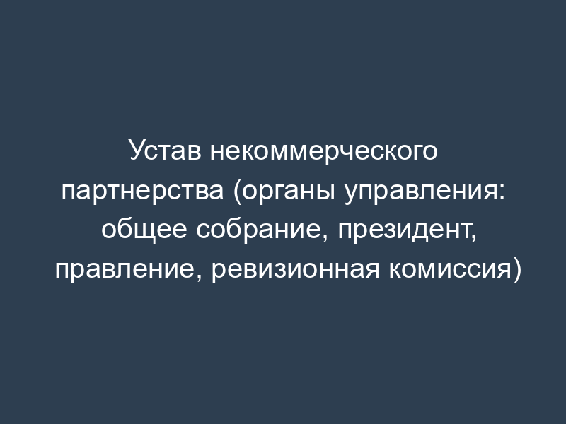Устав некоммерческого партнерства (органы управления: общее собрание, президент, правление, ревизионная комиссия)