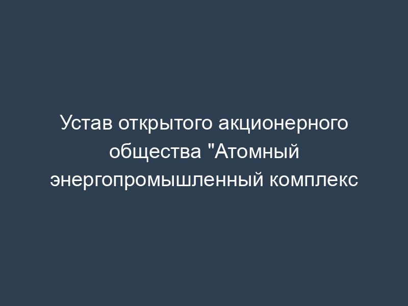 Устав открытого акционерного общества "Атомный энергопромышленный комплекс