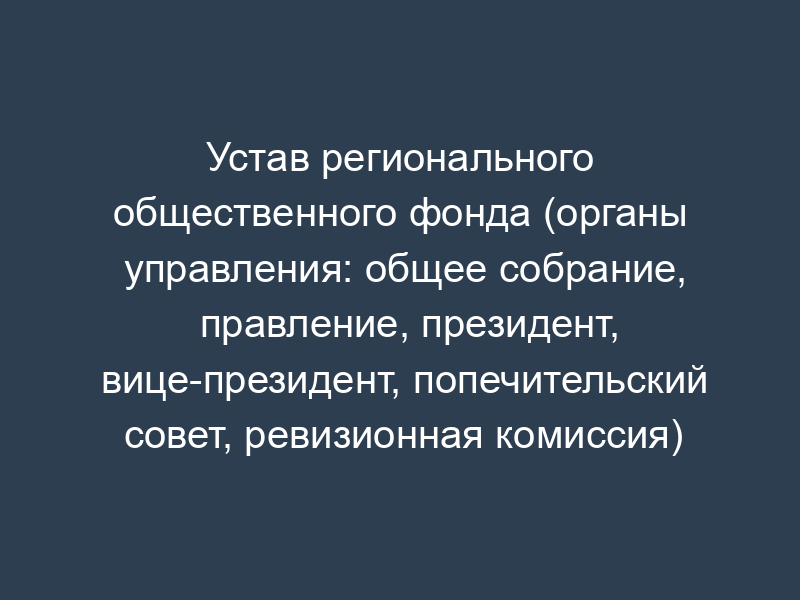 Устав регионального общественного фонда (органы управления: общее собрание, правление, президент, вице-президент, попечительский совет, ревизионная комиссия)