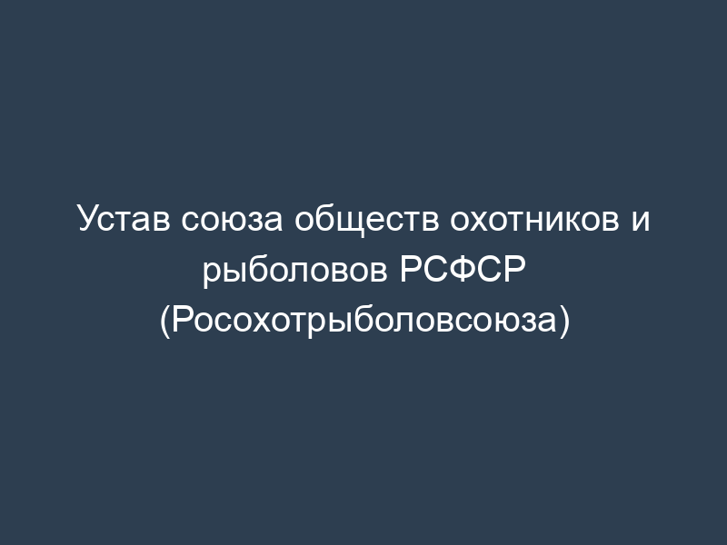 Устав союза обществ охотников и рыболовов РСФСР (Росохотрыболовсоюза)