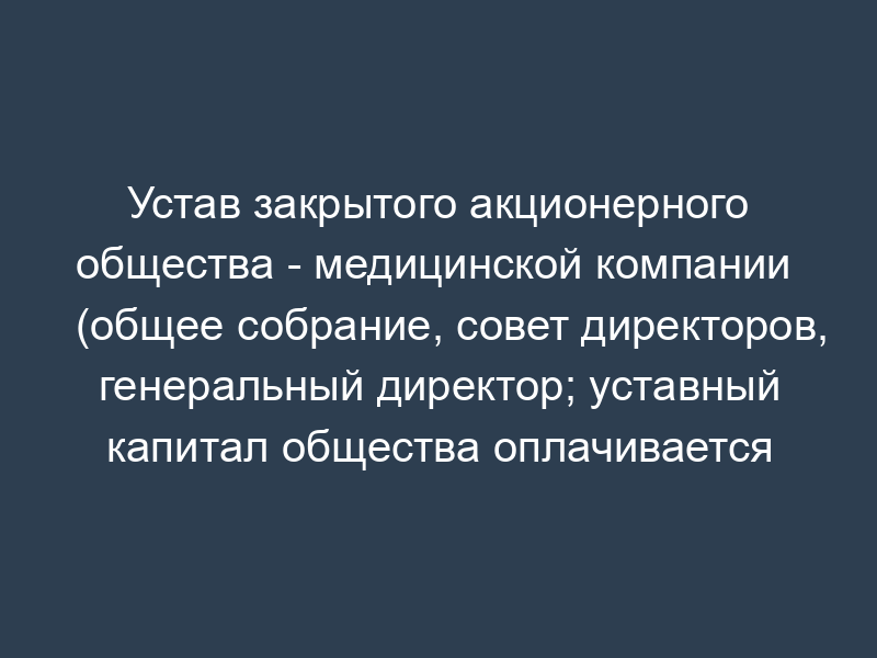 Устав закрытого акционерного общества - медицинской компании  (общее собрание, совет директоров, генеральный директор; уставный капитал общества оплачивается имуществом)