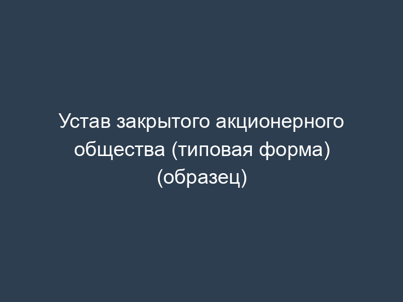 Устав закрытого акционерного общества (типовая форма) (образец)