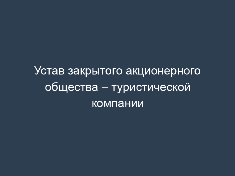 Устав закрытого акционерного общества – туристической компании