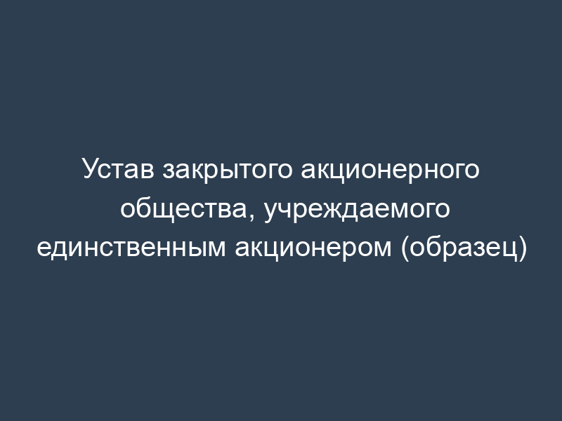 Устав закрытого акционерного общества, учреждаемого единственным акционером (образец)