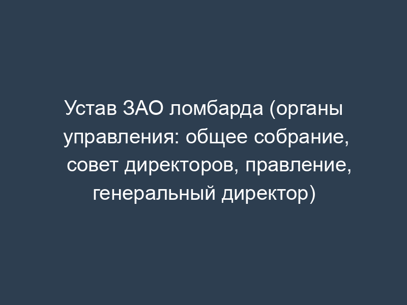 Устав ЗАО ломбарда (органы управления: общее собрание, совет директоров, правление, генеральный директор)
