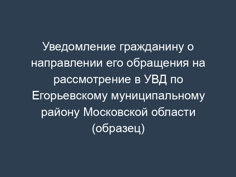 Уведомление гражданину о направлении его обращения на рассмотрение в УВД по Егорьевскому муниципальному району Московской области (образец)