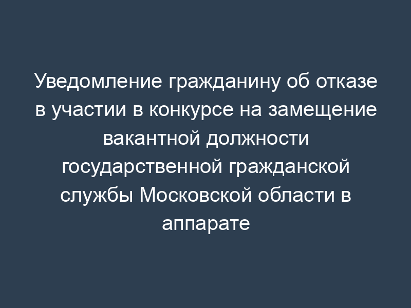 Уведомление гражданину об отказе в участии в конкурсе на замещение вакантной должности государственной гражданской службы Московской области в аппарате Московской областной Думы