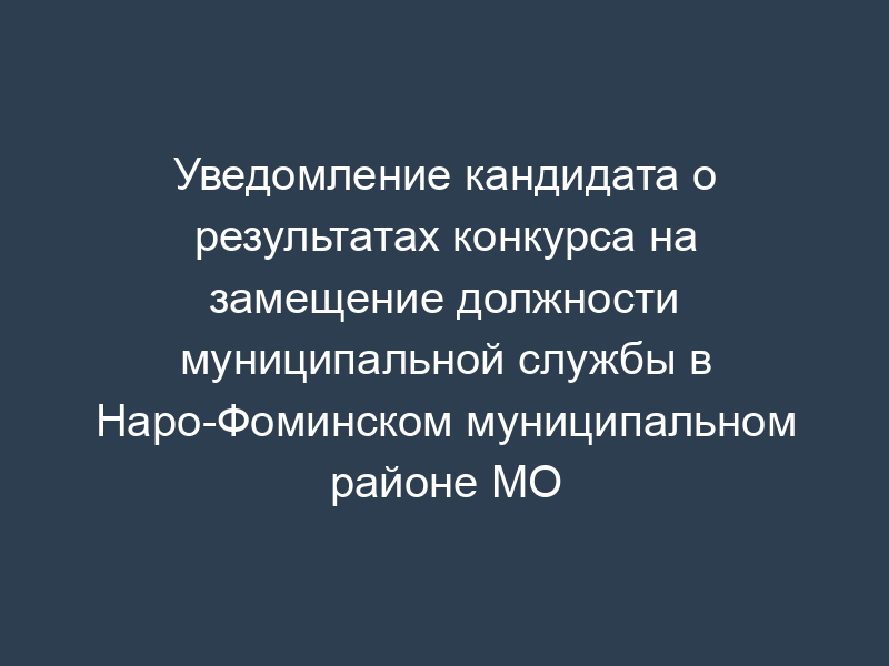 Уведомление кандидата о результатах конкурса на замещение должности муниципальной службы в Наро-Фоминском муниципальном районе МО