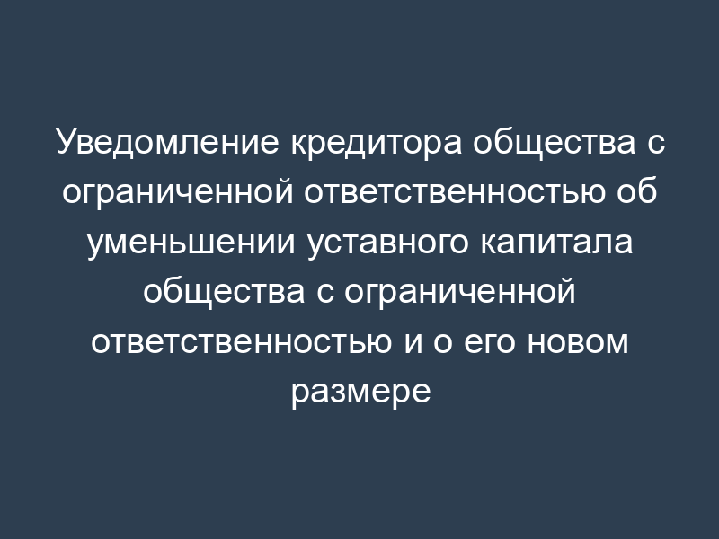 Уведомление кредитора общества с ограниченной ответственностью об уменьшении уставного капитала общества с ограниченной ответственностью и о его новом размере