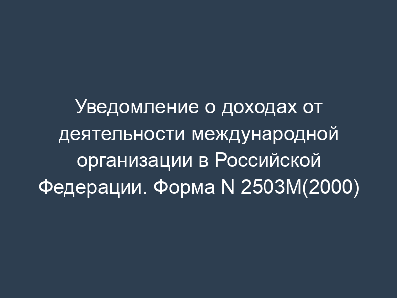 Уведомление о доходах от деятельности международной организации в Российской Федерации. Форма N 2503М(2000)
