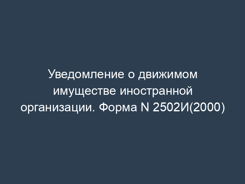 Уведомление о движимом имуществе иностранной организации. Форма N 2502И(2000)