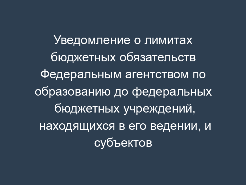 Уведомление о лимитах бюджетных обязательств Федеральным агентством по образованию до федеральных бюджетных учреждений, находящихся в его ведении, и субъектов Российской Федерации