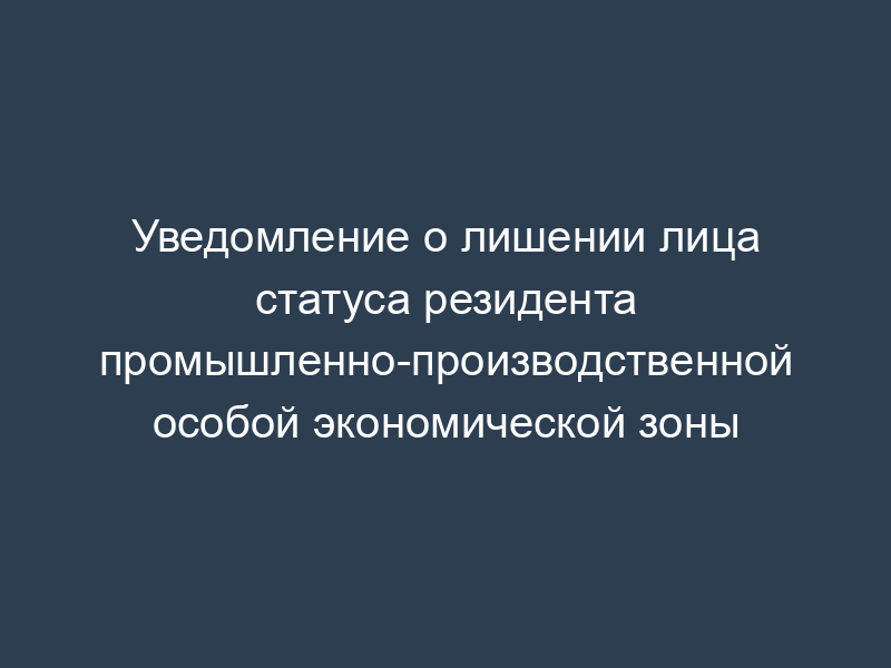 Уведомление о лишении лица статуса резидента промышленно-производственной особой экономической зоны