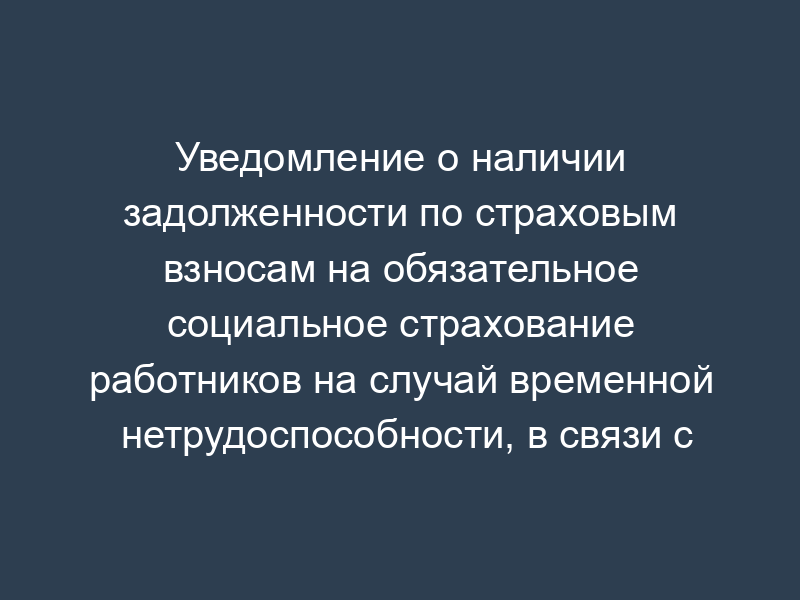 Уведомление о наличии задолженности по страховым взносам на обязательное социальное страхование работников на случай временной нетрудоспособности, в связи с материнством