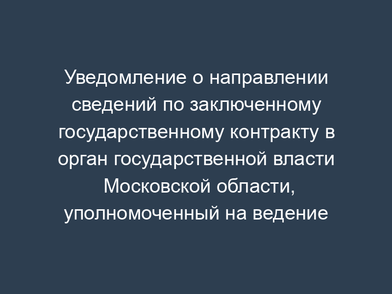 Уведомление о направлении сведений по заключенному государственному контракту в орган государственной власти Московской области, уполномоченный на ведение реестра государственных контрактов