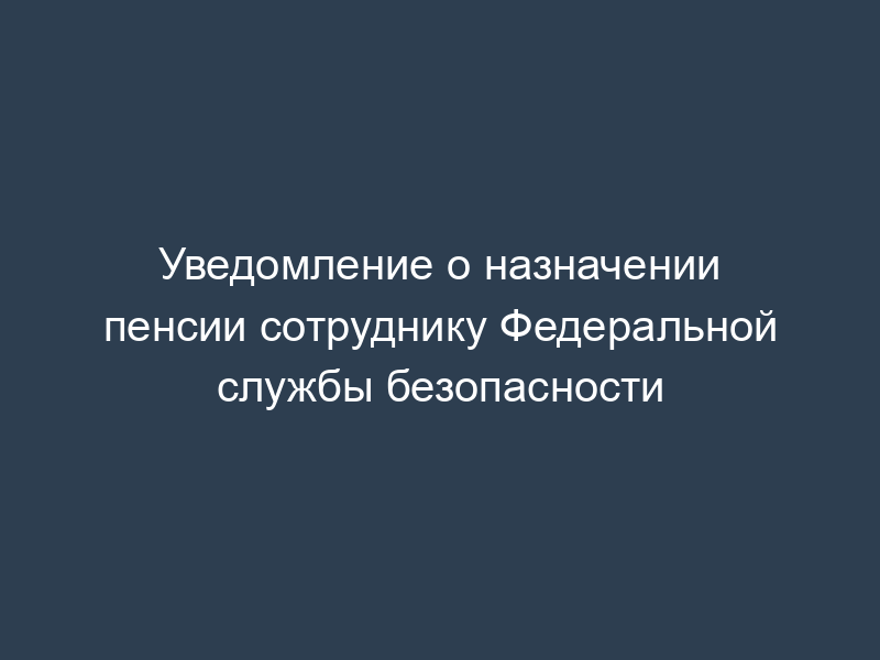 Уведомление о назначении пенсии сотруднику Федеральной службы безопасности