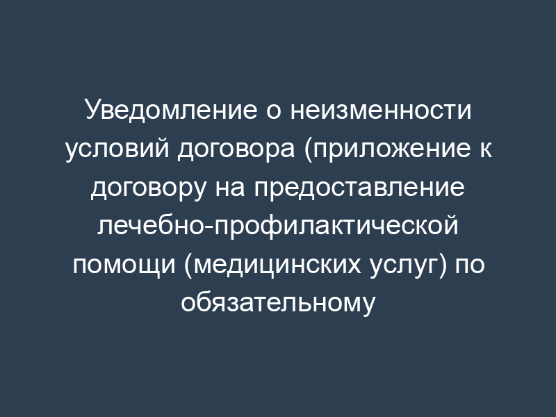 Уведомление о неизменности условий договора (приложение к договору на предоставление лечебно-профилактической помощи (медицинских услуг) по обязательному медицинскому страхованию) неидентифицированным пациентам на условиях Московской городской программы обязательного медицинского страхования (ОМС))