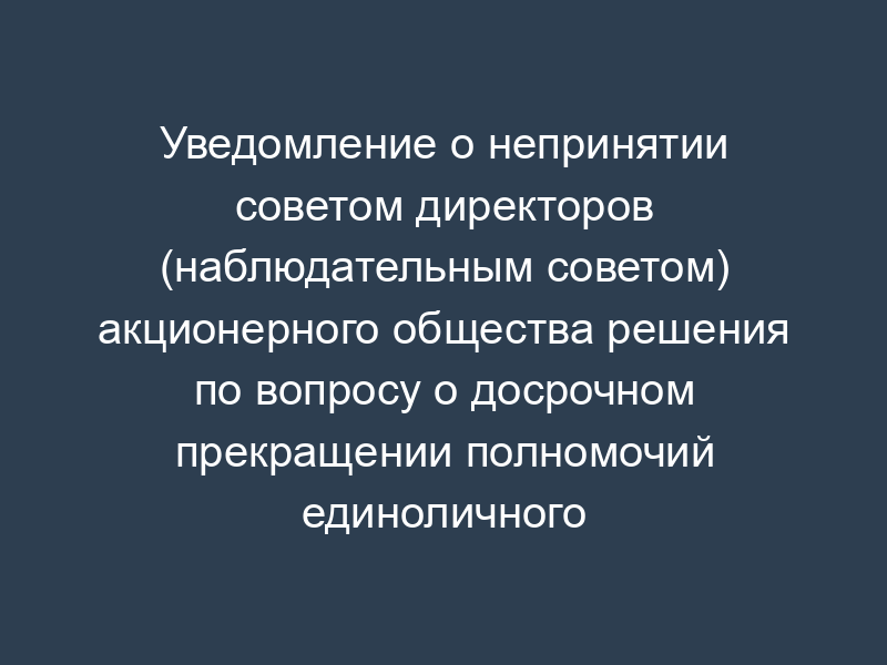 Уведомление о непринятии советом директоров (наблюдательным советом) акционерного общества решения по вопросу о досрочном прекращении полномочий единоличного исполнительного органа