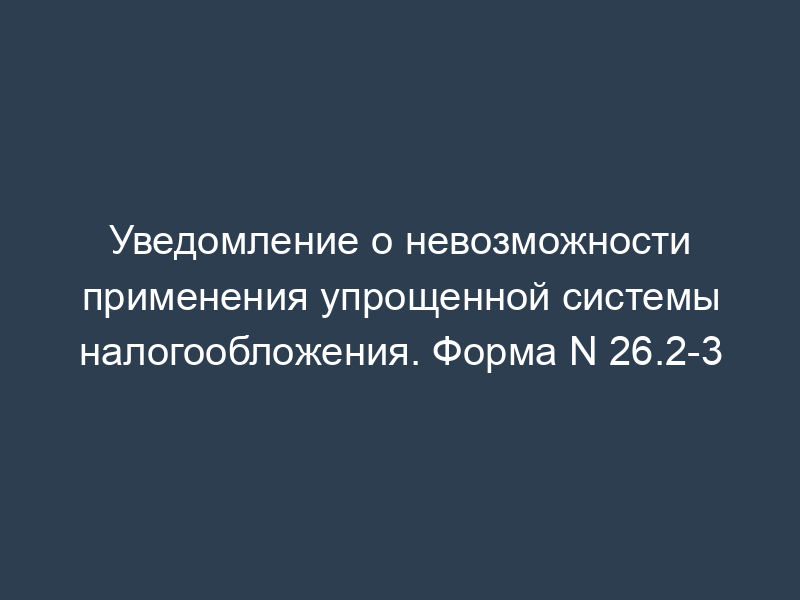 Уведомление о невозможности применения упрощенной системы налогообложения. Форма N 26.2-3