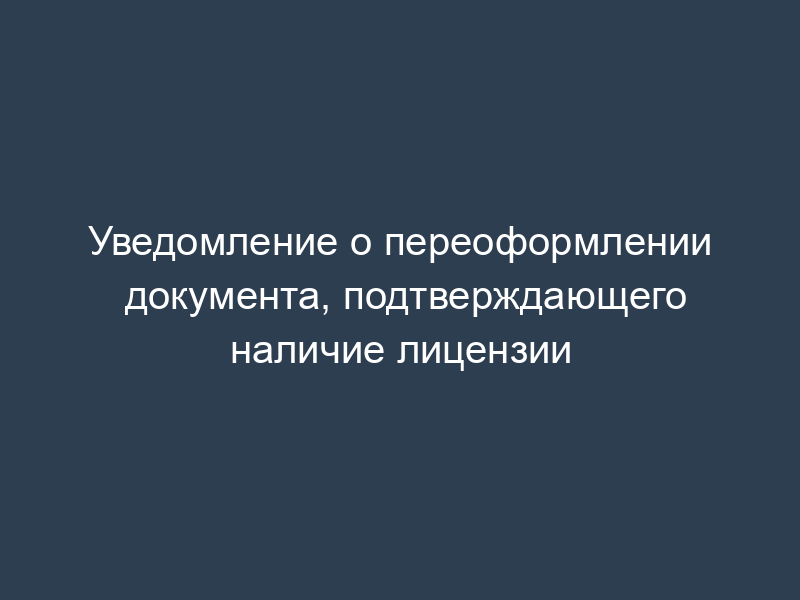 Уведомление о переоформлении документа, подтверждающего наличие лицензии