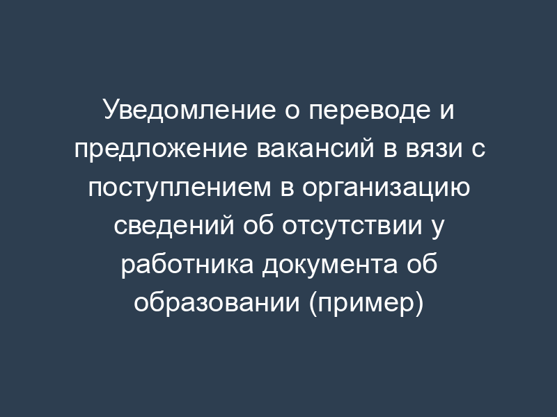 Уведомление о переводе и предложение вакансий в вязи с поступлением в организацию сведений об отсутствии у работника документа об образовании (пример)