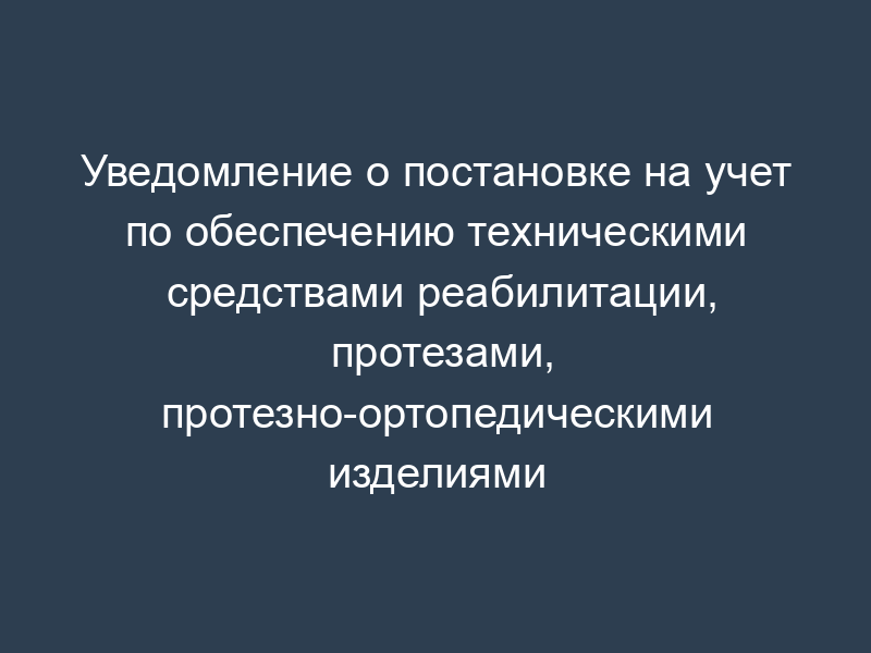 Уведомление о постановке на учет по обеспечению техническими средствами реабилитации, протезами, протезно-ортопедическими изделиями