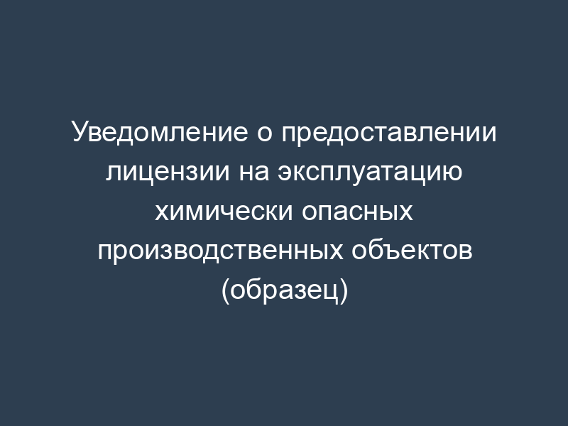 Уведомление о предоставлении лицензии на эксплуатацию химически опасных производственных объектов (образец)