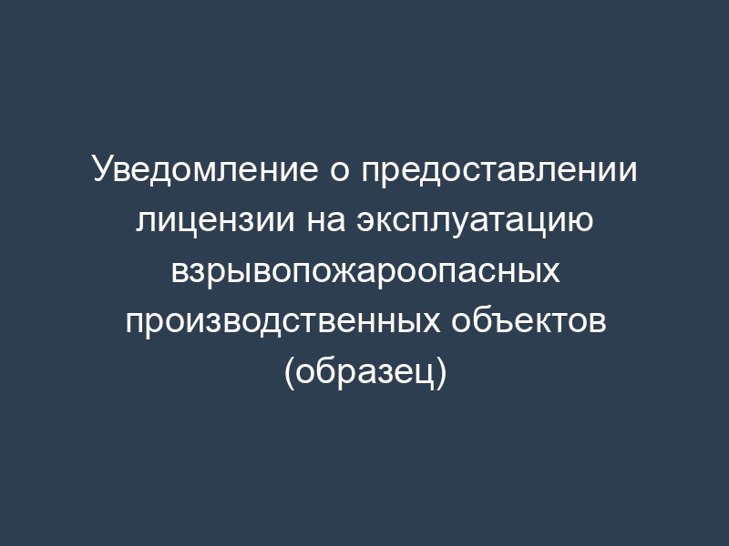 Уведомление о предоставлении лицензии на эксплуатацию взрывопожароопасных производственных объектов (образец)