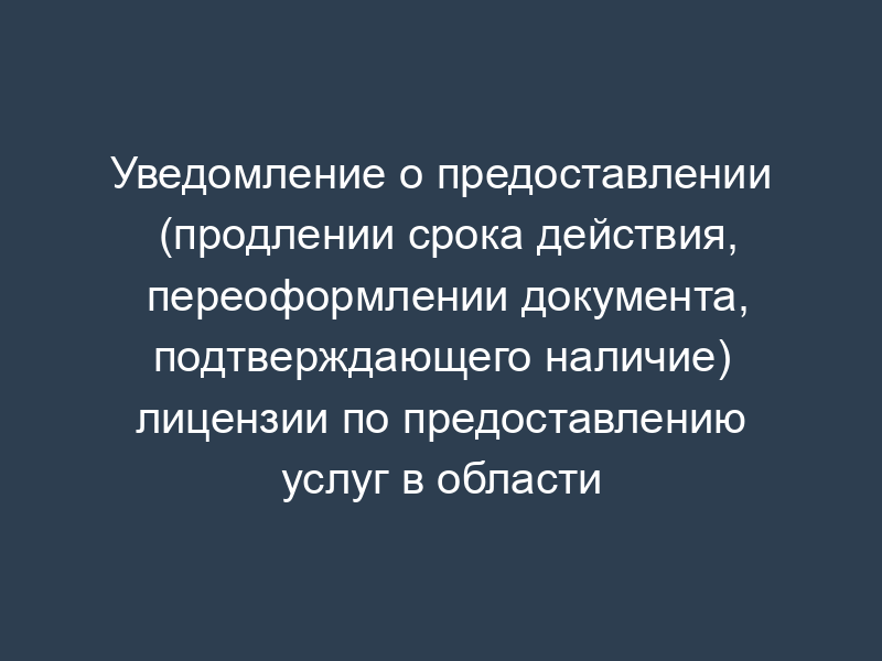 Уведомление о предоставлении (продлении срока действия, переоформлении документа, подтверждающего наличие) лицензии по предоставлению услуг в области шифрования информации