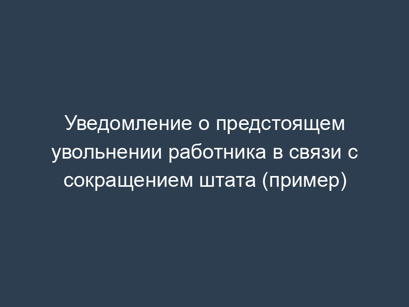 Уведомление о предстоящем увольнении работника в связи с сокращением штата (пример)