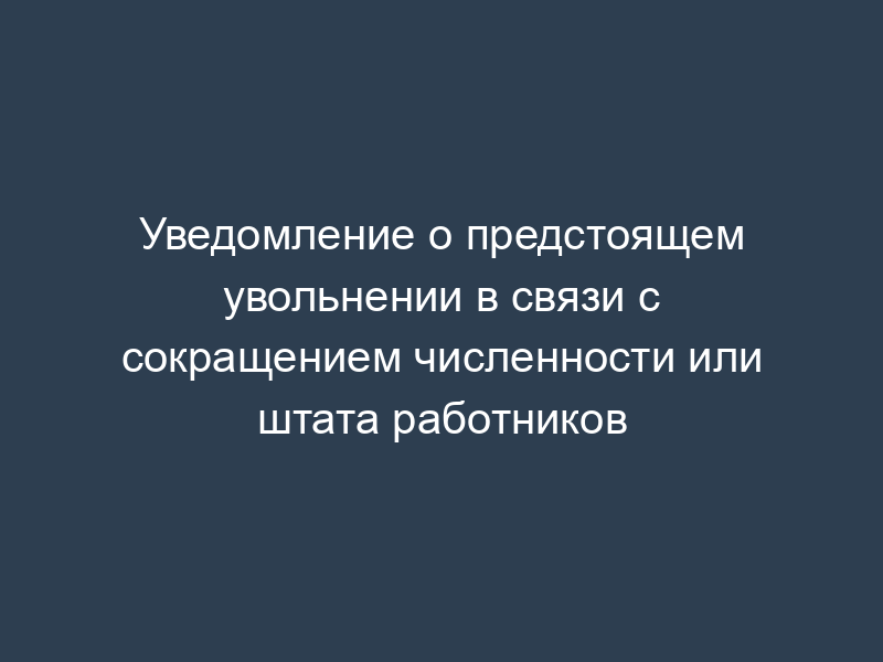 Уведомление о предстоящем увольнении в связи с сокращением численности или штата работников