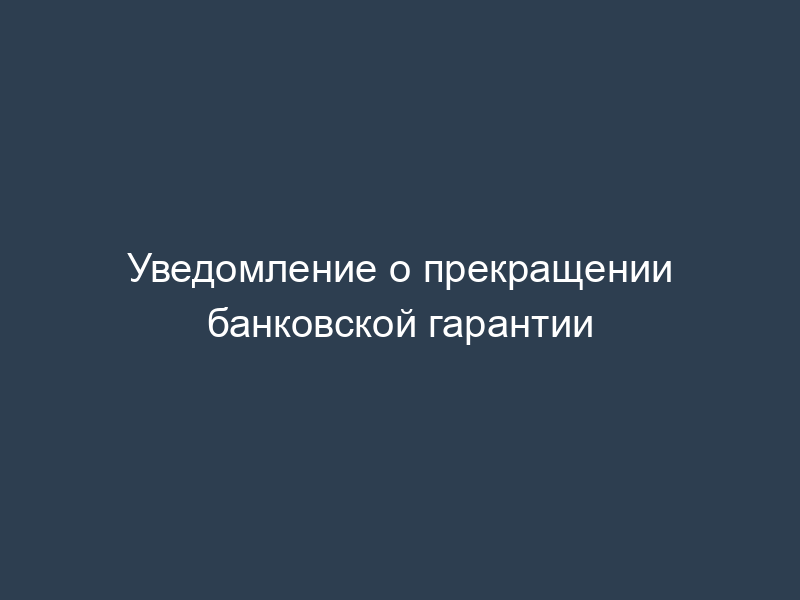 Уведомление о прекращении банковской гарантии