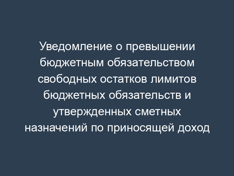 Уведомление о превышении бюджетным обязательством свободных остатков лимитов бюджетных обязательств и утвержденных сметных назначений по приносящей доход деятельности