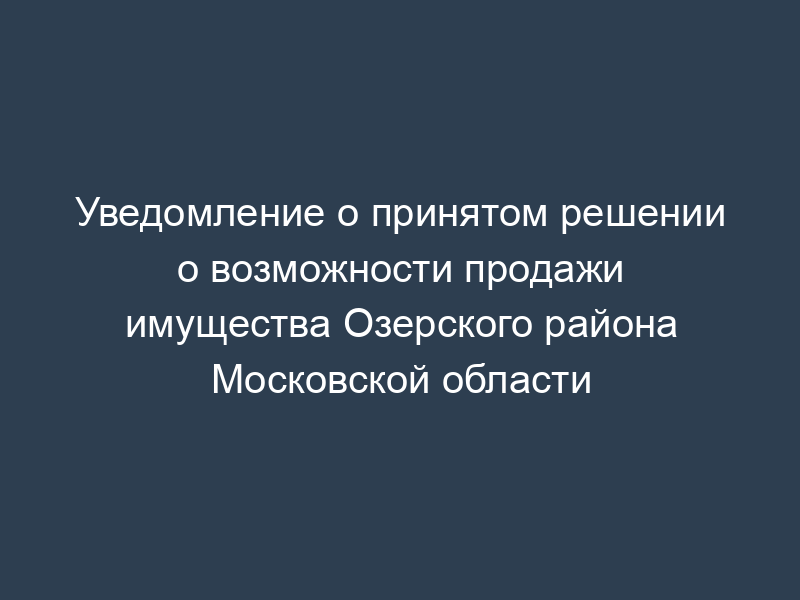 Уведомление о принятом решении о возможности продажи имущества Озерского района Московской области