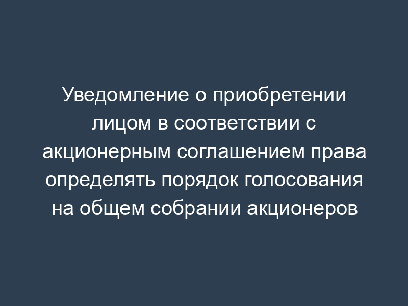 Уведомление о приобретении лицом в соответствии с акционерным соглашением права определять порядок голосования на общем собрании акционеров