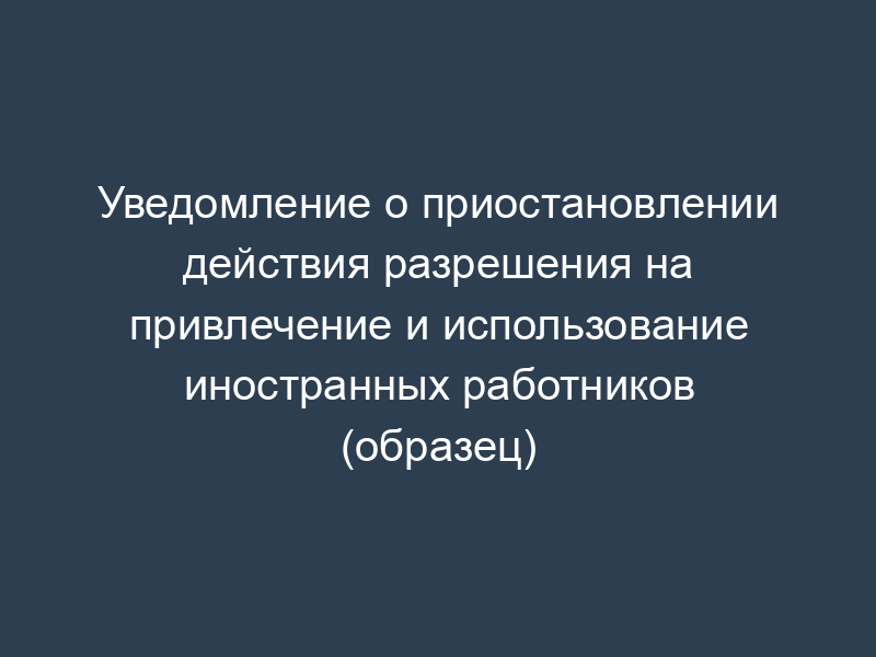 Уведомление о приостановлении действия разрешения на привлечение и использование иностранных работников (образец)