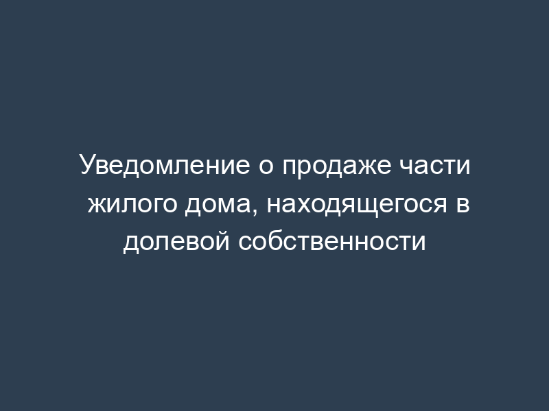 Уведомление о продаже части жилого дома, находящегося в долевой собственности