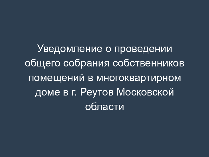 Уведомление о проведении общего собрания собственников помещений в многоквартирном доме в г. Реутов Московской области