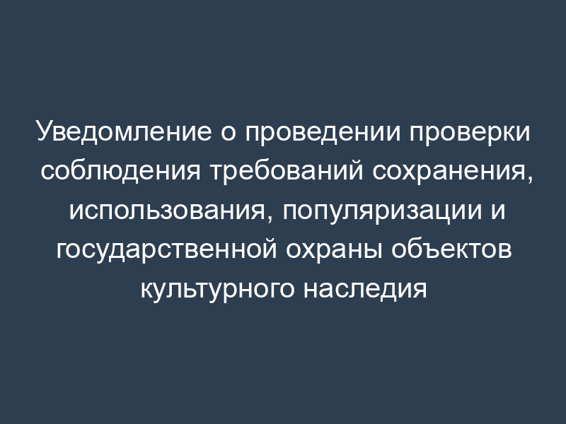Уведомление о проведении проверки соблюдения требований сохранения, использования, популяризации и государственной охраны объектов культурного наследия Московской области