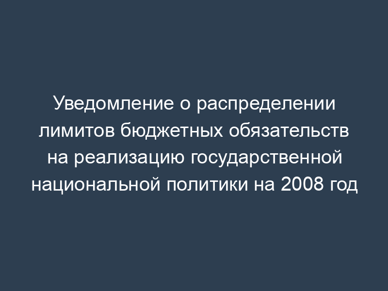 Уведомление о распределении лимитов бюджетных обязательств на реализацию государственной национальной политики на 2008 год