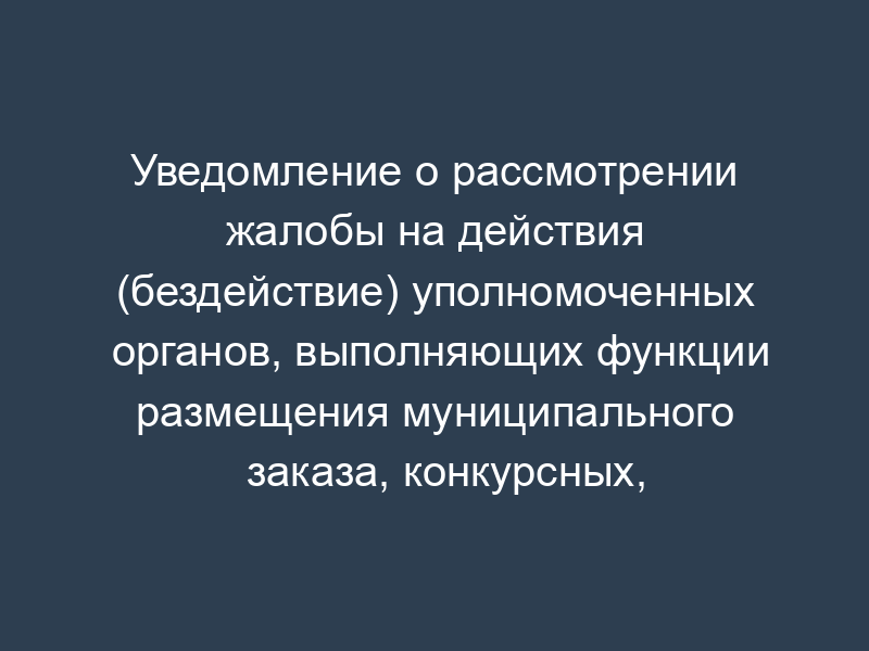 Уведомление о рассмотрении жалобы на действия (бездействие) уполномоченных органов, выполняющих функции размещения муниципального заказа, конкурсных, аукционных, котировочных комиссий в Люберецком муниципальном районе Московской области